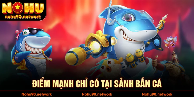 Điểm mạnh chỉ có ở bắn cá nohu90
